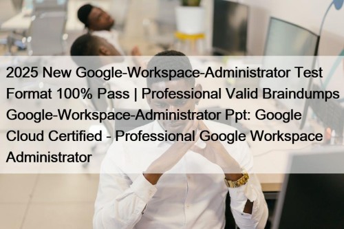 2025 New Google-Workspace-Administrator Test Format 100% Pass | ...